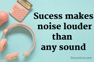 Sucess makes
 noise louder than 
any sound