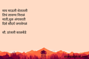 माय माऊली शेतातली
तिचं लावण्य निराळं
माती,धुळ अंगावरती
दिसे सौंदर्य जगावेगळं

सौ. प्रांजली काळबेंडे