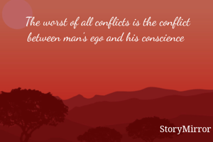 The worst of all conflicts is the conflict between man's ego and his conscience 

