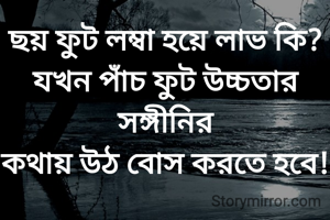 ছয় ফুট লম্বা হয়ে লাভ কি?
যখন পাঁচ ফুট উচ্চতার সঙ্গীনির
কথায় উঠ বোস করতে হবে!