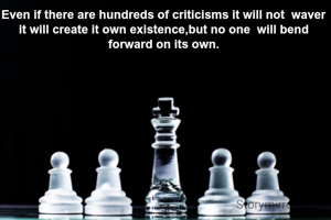 Even if there are hundreds of criticisms it will not  waver it will create it own existence,but no one  will bend forward on its own.