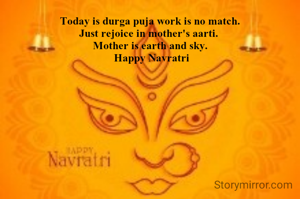 Today is durga puja work is no match.
Just rejoice in mother's aarti. 
Mother is earth and sky.
 Happy Navratri