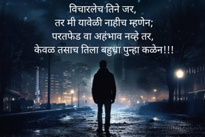 विचारलेच तिने जर, 
तर मी यावेळी नाहीच म्हणेन;
परतफेड वा अहंभाव नव्हे तर, 
केवळ तसाच तिला बहुधा पुन्हा कळेन!!!

