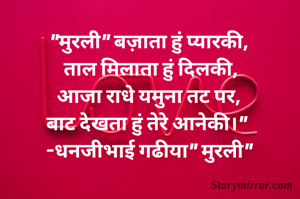 "मुरली" बज़ाता हुं प्यारकी,
 ताल मिलाता हुं दिलकी,
आजा राधे यमुना तट पर,
बाट देखता हुं तेरे आनेकी।" 
-धनजीभाई गढीया" मुरली"
