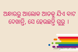 ଅନ୍ଧାରରୁ ଆଲୋକ ଆଡକୁ ଯିଏ ବାଟ ଦେଖାନ୍ତି, ସେ ହେଉଛନ୍ତି ଗୁରୁ । 