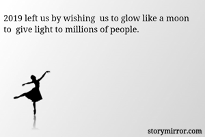 2019 left us by wishing  us to glow like a moon to  give light to millions of people. 