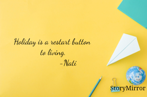 Holiday is a restart button
 to living.  
                -Nati
                                          