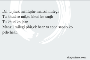 Dil tu jhuk mat,tujhe manzil milegi
Tu khud se mil,tu khud ko smjh
Tu khud ko jaan
Manzil milegi phir,ek baar tu apne sapno ko pehchaan