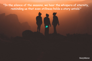 "In the silence of the seasons, we hear the whispers of eternity, reminding us that even stillness holds a story untold."
