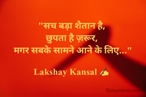 "सच बड़ा शैतान है, 
छुपता है ज़रूर, 
मगर सबके सामने आने के लिए..."

Lakshay Kansal ✍️ 
