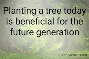 Planting a tree today is beneficial for the future generation