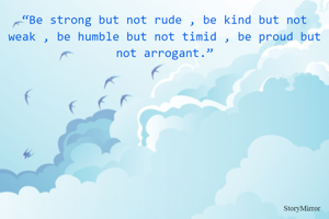 “Be strong but not rude , be kind but not weak , be humble but not timid , be proud but not arrogant.”