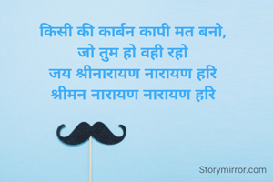 किसी की कार्बन कापी मत बनो,
जो तुम हो वही रहो
जय श्रीनारायण नारायण हरि
श्रीमन नारायण नारायण हरि