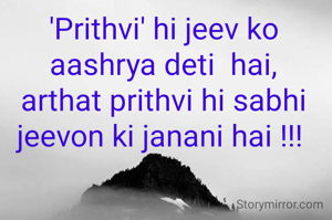 'Prithvi' hi jeev ko aashrya deti  hai,
arthat prithvi hi sabhi jeevon ki janani hai !!! 
