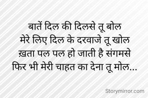 बातें दिल की दिलसे तू बोल
मेरे लिए दिल के दरवाजे तू खोल
ख़ता पल पल हो जाती है संगमसे
फिर भी मेरी चाहत का देना तू मोल...