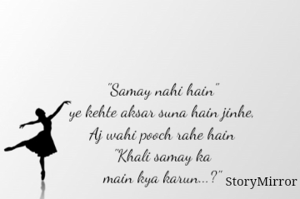 "Samay nahi hain"
ye kehte aksar suna hain jinhe,
Aj wahi pooch rahe hain
"Khali samay ka
main kya karun...?"