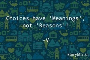Choices have 'Meanings', not 'Reasons'!

-V