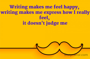 Writing makes me feel happy, 
writing makes me express how I really feel, 
it doesn't judge me