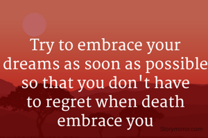Try to embrace your dreams as soon as possible so that you don't have to regret when death embrace you