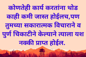 कोणतेही कार्य करतांना थोड काही कमी जास्त होईलच,पण तुमच्या सकारात्मक विचाराने व पुर्ण चिकाटीने केल्याने त्याला यश नक्की प्राप्त होईल. 