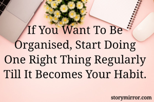 If You Want To Be Organised, Start Doing One Right Thing Regularly Till It Becomes Your Habit.