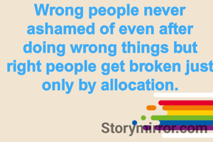 Wrong people never ashamed of even after doing wrong things but right people get broken just only by allocation.