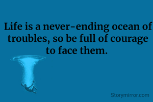 Life is a never-ending ocean of troubles, so be full of courage to face them. 