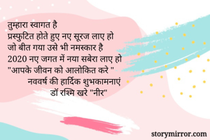 तुम्हारा स्वागत है
प्रस्फुटित होते हुए नए सूरज लाए हो
जो बीत गया उसे भी नमस्कार है
2020 नए जगत में नया सबेरा लाए हो
"आपके जीवन को आलोकित करे "
         नववर्ष की हार्दिक शुभकामनाएं
                   डॉ रश्मि खरे "नीर"
