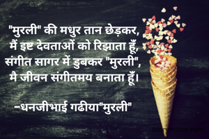 "मुरली" की मधुर तान छेड़कर,
मैं इष्ट देवताओं को रिझाता हूंँ,
संगीत सागर में डुबकर "मुरली", 
मै जीवन संगीतमय बनाता हूंँ।

-धनजीभाई गढीया"मुरली" 