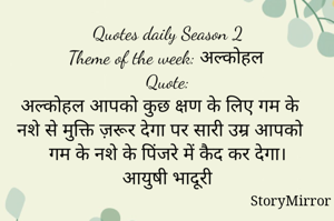 Quotes daily Season 2
Theme of the week: अल्कोहल
Quote:
अल्कोहल आपको कुछ क्षण के लिए गम के नशे से मुक्ति ज़रूर देगा पर सारी उम्र आपको गम के नशे के पिंजरे में कैद कर देगा।
आयुषी भादूरी