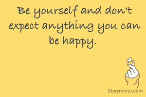 Be yourself and don't expect anything you can be happy. 
