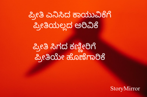 ಪ್ರೀತಿ ಎನಿಸಿದ ಕಾಯುವಿಕೆಗೆ
ಪ್ರೀತಿಯಲ್ಲದ ಅರಿವಿಕೆ

ಪ್ರೀತಿ ಸಿಗದ ಕಣ್ಣೀರಿಗೆ 
ಪ್ರೀತಿಯೇ ಹೊಣೆಗಾರಿಕೆ

