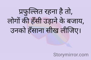 प्रफुल्लित रहना है तो,
लोगों की हँसी उड़ाने के बजाय,
उनको हँसाना सीख लीजिए।