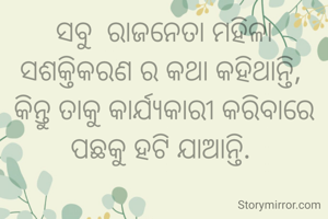 ସବୁ  ରାଜନେତା ମହିଳା ସଶକ୍ତିକରଣ ର କଥା କହିଥାନ୍ତି, 
କିନ୍ତୁ ତାକୁ କାର୍ଯ୍ୟକାରୀ କରିବାରେ ପଛକୁ ହଟି ଯାଆନ୍ତି. 