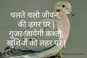 चलते चलो जीवन, 
की डगर पर |
गुजर जायेगी कश्ती,
खुशियों की लहर पर |