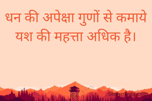 धन की अपेक्षा गुणों से कमाये
यश की महत्ता अधिक है।

