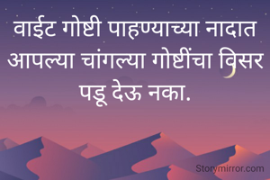 वाईट गोष्टी पाहण्याच्या नादात आपल्या चांगल्या गोष्टींचा विसर पडू देऊ नका.