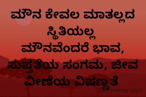 ಮೌನ ಕೇವಲ ಮಾತಲ್ಲದ ಸ್ಥಿತಿಯಲ್ಲ 
ಮೌನವೆಂದರೆ ಭಾವ, ಸುಪ್ತತೆಯ ಸಂಗಮ, ಜೀವ ವೀಣೆಯ ವಿಷಣ್ಣತೆ 