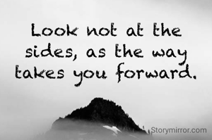 Look not at the sides, as the way takes you forward.