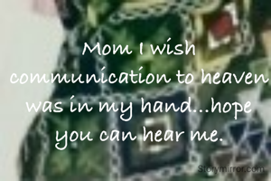 Mom I wish communication to heaven was in my hand...hope you can hear me.