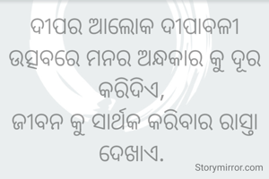 ଦୀପର ଆଲୋକ ଦୀପାବଳୀ ଉତ୍ସବରେ ମନର ଅନ୍ଧକାର କୁ ଦୂର କରିଦିଏ, 
ଜୀବନ କୁ ସାର୍ଥକ କରିବାର ରାସ୍ତା ଦେଖାଏ. 