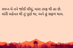સ્વપ્ન મે તને જોઈ લીધું, મારા તરફ થી હા છે. 
માંરી મહેનત થી તું પૂર્ણ થા, અને હું સફળ થાવ.