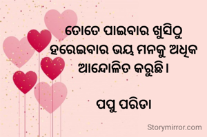 ତୋତେ ପାଇବାର ଖୁସିଠୁ
ହରେଇବାର ଭୟ ମନକୁ ଅଧିକ ଆନ୍ଦୋଳିତ କରୁଛି।

ପପୁ ପରିଡା