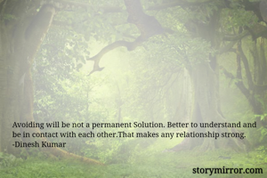 Avoiding will be not a permanent Solution. Better to understand and be in contact with each other.That makes any relationship strong.
-Dinesh Kumar