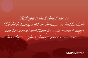Rukuga nahi kabhi haar se
Koshish karuga dil or dimaag se..kabhi shak mat krna meri kabiliyat pe….jo mera h muje hi milega…yhi kahunga pure sansar se…