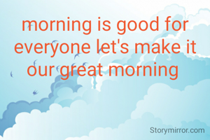 morning is good for everyone let's make it our great morning 
