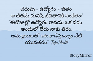 చదువు + ఉద్యోగం = జీతం
ఆ జీతమే మనిషి జీవితానికి సంకేతం!

“ఈరోజుల్లో ఉద్యోగం రావడం ఒక వరం,
అందులో లేదు నాకు తిరం,
అమ్మాయిలతో ఆటలాడేస్తున్నాం నేటి యువతరం”..