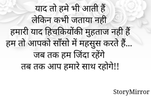 याद तो हमे भी आती हैं
लेकिन कभी जताया नही 
हमारी याद हिचकियोंकी मुहताज नही हैं
हम तो आपको साँसो में महसुस करते हैं... 
जब तक हम जिंदा रहेंगे 
तब तक आप हमारे साथ रहोगे!!