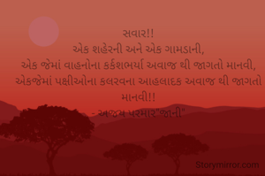 સવાર!!
એક શહેરની અને એક ગામડાની,
એક જેમાં વાહનોના કર્કશભર્યા અવાજ થી જાગતો માનવી,
એકજેમાં પક્ષીઓના કલરવના આહલાદક અવાજ થી જાગતો માનવી!!
- અજય પરમાર"જાની"

