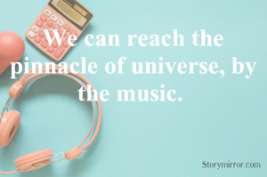 We can reach the pinnacle of universe, by the music. 